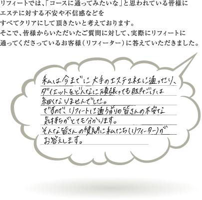 リフィートでは、「コースに通ってみたいな」と思われている皆様に·エステに対する不安や不信感などを·すべてクリアにして頂きたいと考えております。