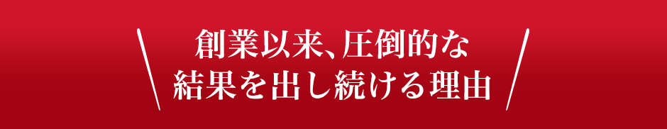 創業以来、圧倒的な結果を出し続ける理由