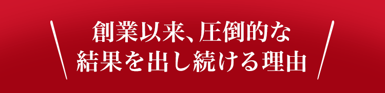 創業以来、圧倒的な結果を出し続ける理由