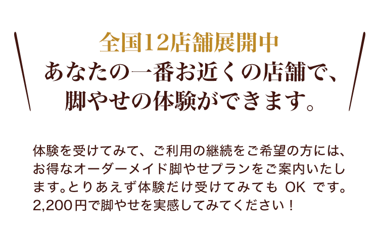 全国12店舗展開中 あなたの一番お近くの店舗で、脚やせの体験ができます。