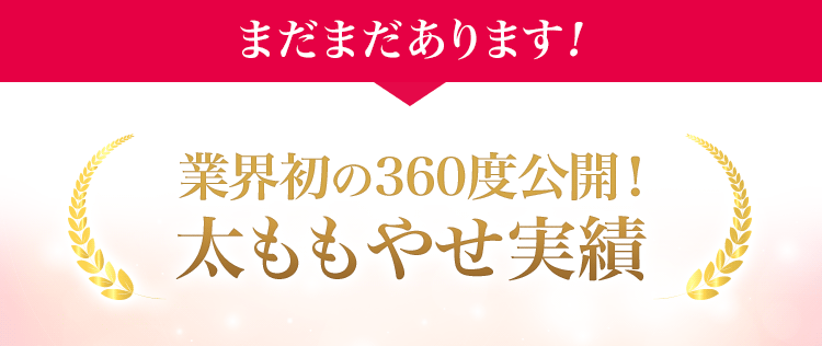 まだまだあります！業界初の360度公開！太ももやせ実績