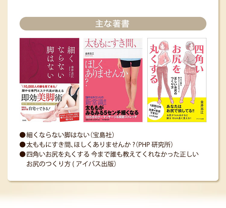 ●細くならない脚はない（宝島社）●太ももにすき間、ほしくありませんか?（PHP研究所）●四角いお尻を丸くする今まで誰も教えてくれなかった正しいお尻のつくり方(アイバス出版）