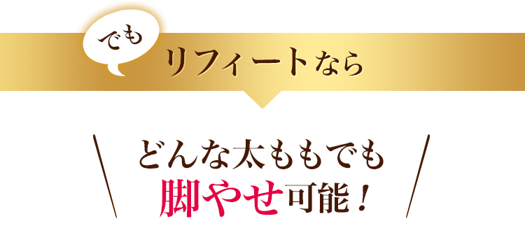 でもリフィートならどんな太ももでも脚やせ可能！