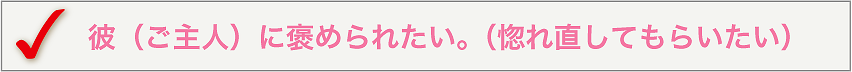 彼（ご主人）に褒められたい。（女性として見てもらいたい）