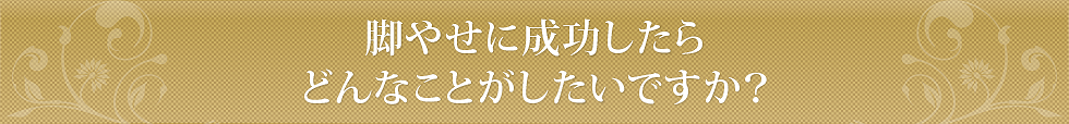 脚やせに成功したら、どんなことがしたいですか？