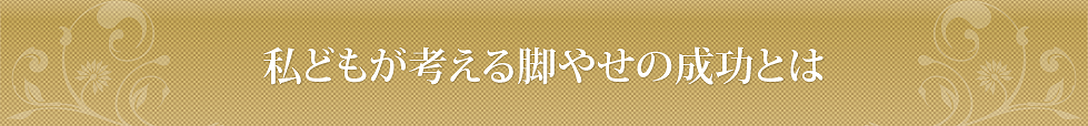 私どもが考える脚やせの成功とは