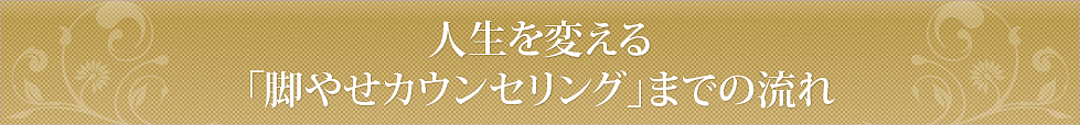 人生を変える「脚やせカウンセリング」までの流れ