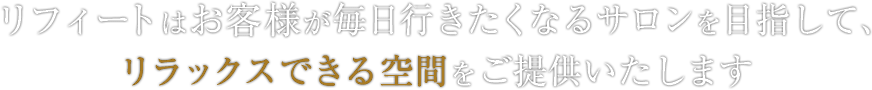 リフィートは、お客様が毎日行きたくなる美脚エステサロンを目指して、リラックスできる空間をご提供いたします。