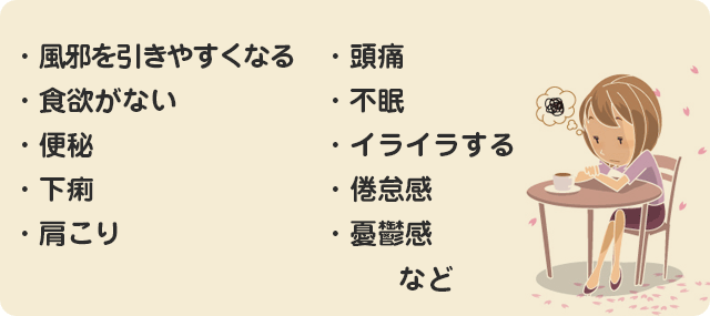 ・風邪を引きやすくなる・食欲がない・便秘・下痢・倦怠感・肩こり・頭痛・不眠・イライラする・倦怠感・憂鬱感 など