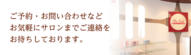 ご予約・お問い合わせなどご気軽にサロンまでご連絡をお待ちしております。