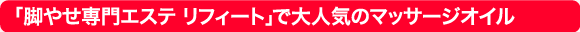 「脚やせ専門エステ リフィート」で大人気のマッサージオイル