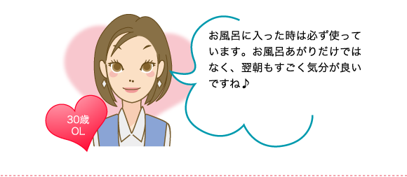 お風呂に入った時は必ず使っています。お風呂あがりだけではなく、翌朝もすごく気分が良いですね♪