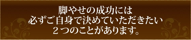 脚やせの成功には必ずご自身で決めていただきたい２つのことがあります。