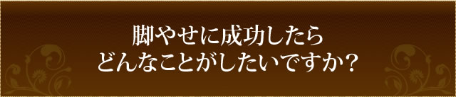 脚やせに成功したら、どんなことがしたいですか？