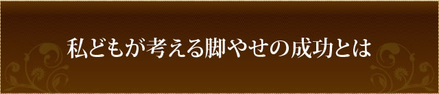 私どもが考える脚やせの成功とは
