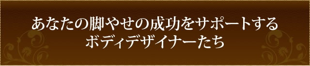 あなたの脚やせの成功をサポートするボディデザイナーたち