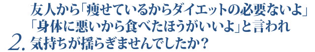 友人から「痩せているからダイエットの必要ないよ」「身体に悪いから食べたほうがいいよ」と言われ気持ちが揺らぎませんでしたか？
