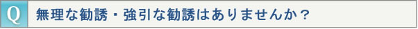 無理な勧誘・強引な勧誘はありませんか？